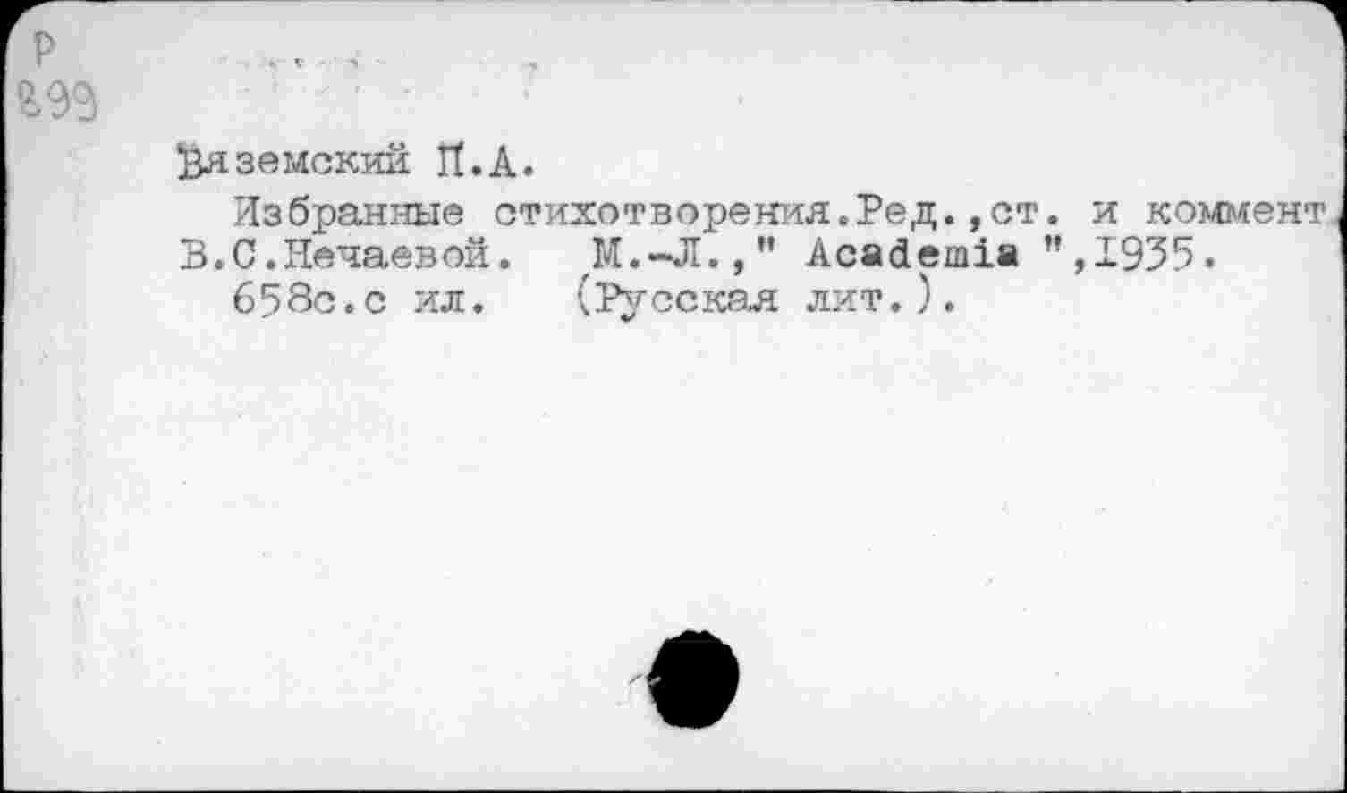 ﻿Вяземский It. А.
Избранные стихотворения.Ред.,ст. и коммент В.С.Нечаевой. М.-Л.," Academia ”,1935.
658с.с ил. (Русская лит.).